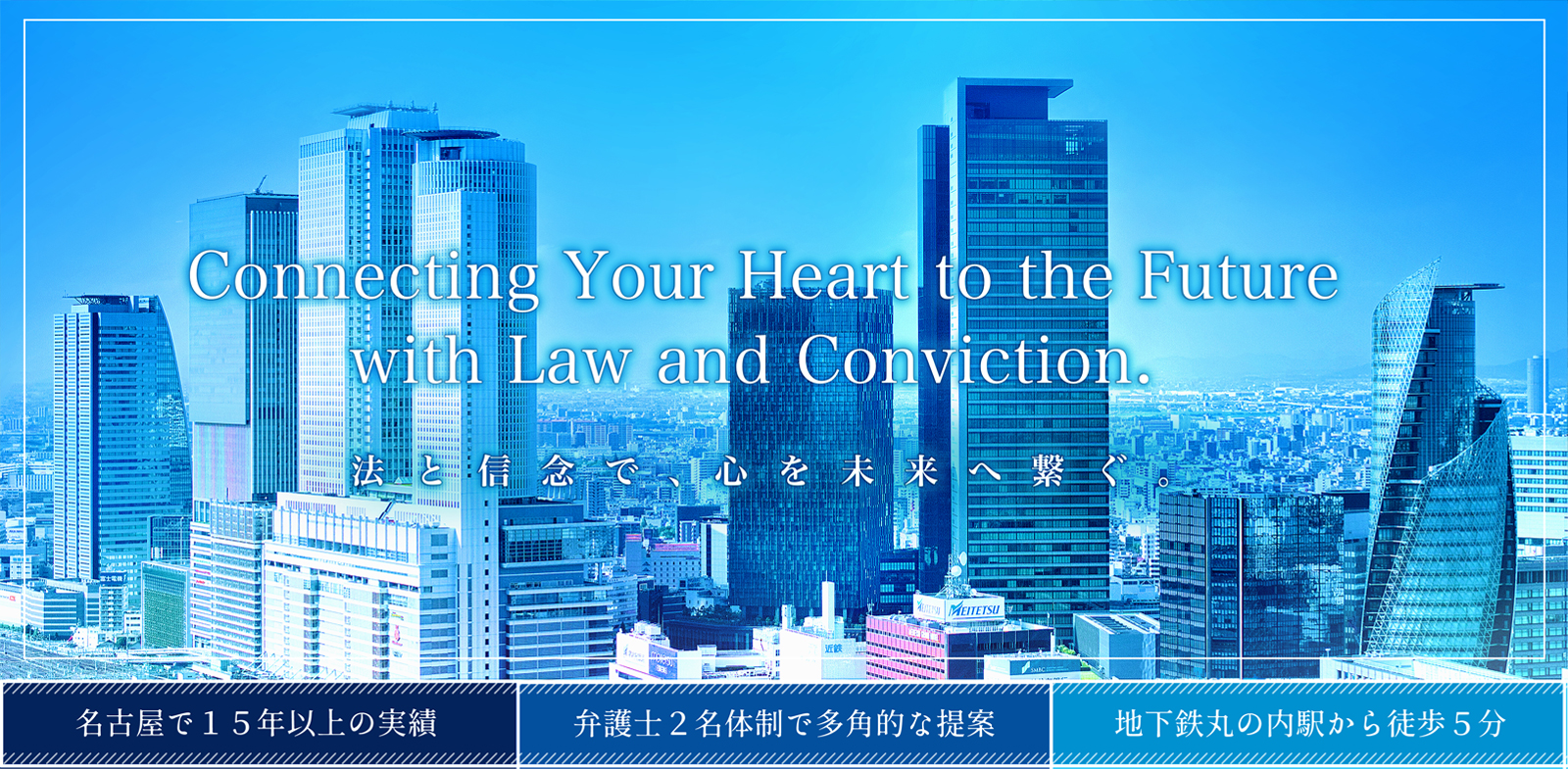 Connection Your Heart to the Future with Law and Conviction. 法と信念で、心を未来に繋ぐ。名古屋で15年以上の実績。弁護士2名体制で多角的な提案。地下鉄丸の内駅から徒歩5分。